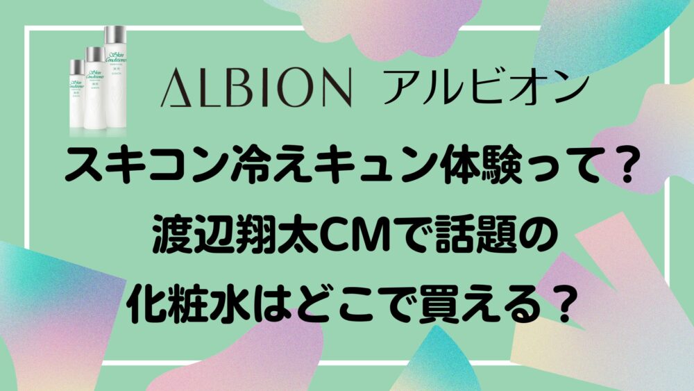 【アルビオン】スキコン冷えキュン体験って？渡辺翔太CMで話題の化粧水はどこで買える？
