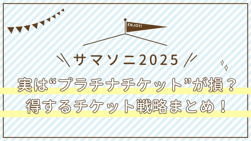【サマソニ2025】実は“プラチナチケット”が損？得するチケット戦略まとめ！